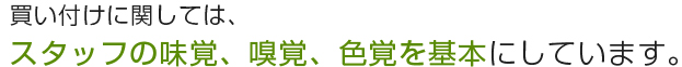 買い付けに関しては、スタッフの味覚、嗅覚、色覚を基本にしています。