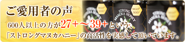 600人以上の方が27+～39+という、「ストロングマヌカハニー」の高活性を実感して頂いています。