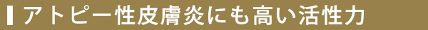 アトピー性皮膚炎にも高い活性力